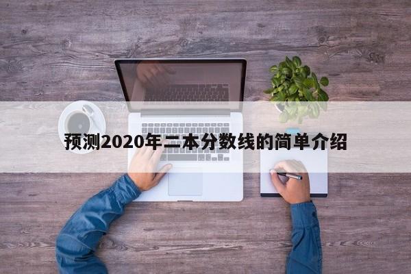 預測2020年二本分數線(xiàn)的簡(jiǎn)單介紹