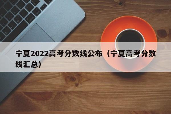 寧夏2022高考分數線公布（寧夏高考分數線匯總）