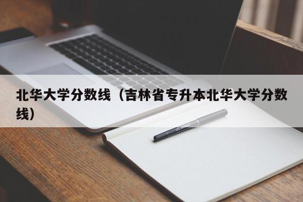 北華大學(xué)分數線(xiàn)（吉林省專(zhuān)升本北華大學(xué)分數線(xiàn)）