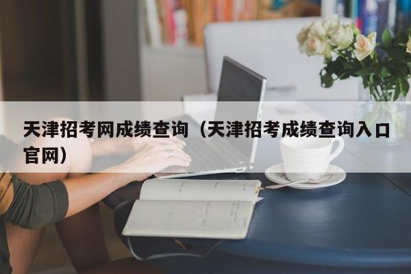 天津招考網成績查詢（天津招考成績查詢入口官網）