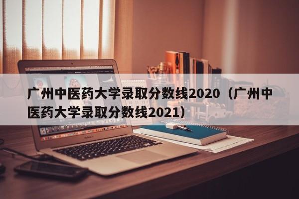 廣州中醫藥大學錄取分數線2020（廣州中醫藥大學錄取分數線2021）