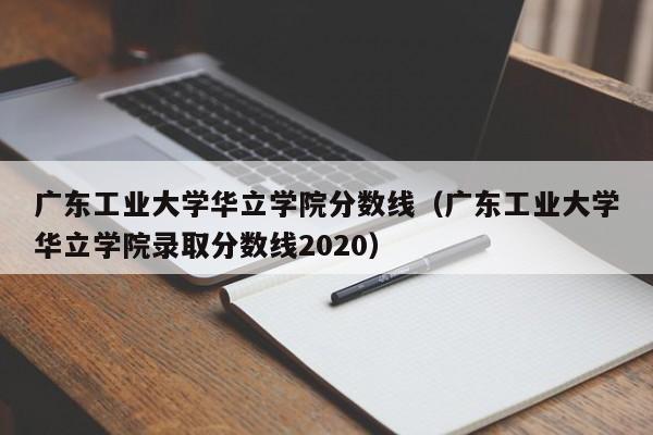 廣東工業大學華立學院分數線（廣東工業大學華立學院錄取分數線2020）