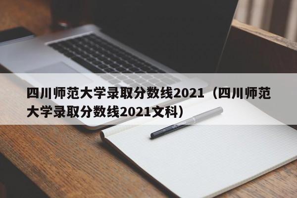 四川師范大學錄取分數線2021（四川師范大學錄取分數線2021文科）