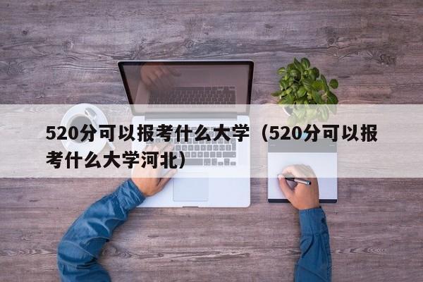 520分可以報考什么大學（520分可以報考什么大學河北）