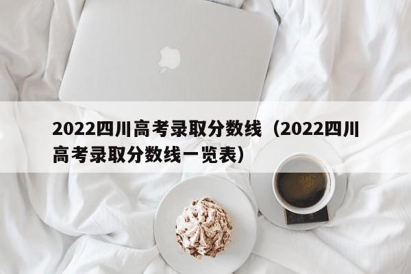 2022四川高考錄取分數線（2022四川高考錄取分數線一覽表）