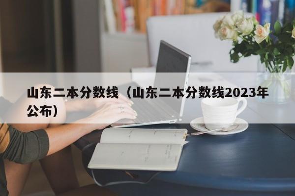 山東二本分數線（山東二本分數線2023年公布）