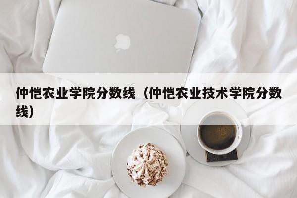 仲愷農業學院分數線（仲愷農業技術學院分數線）