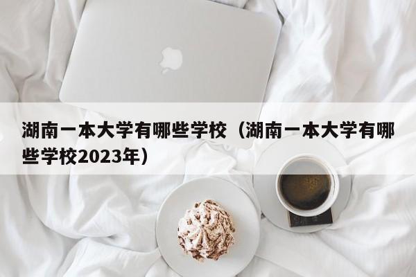 湖南一本大學有哪些學校（湖南一本大學有哪些學校2023年）