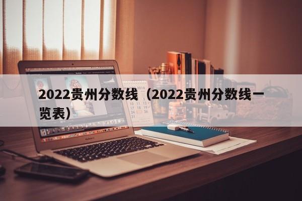 2022貴州分數線（2022貴州分數線一覽表）