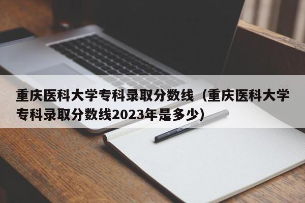 重慶醫科大學?？其浫》謹稻€（重慶醫科大學?？其浫》謹稻€2023年是多少）