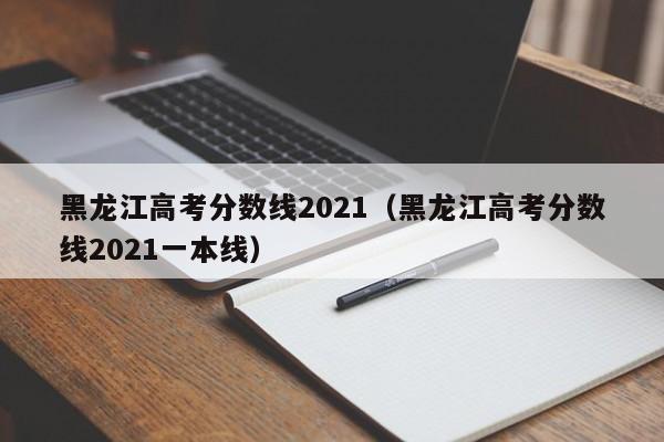 黑龍江高考分數線(xiàn)2021（黑龍江高考分數線(xiàn)2021一本線(xiàn)）