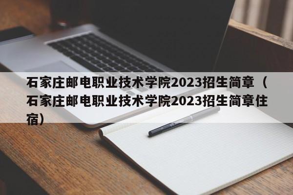 石家莊郵電職業技術學院2023招生簡章（石家莊郵電職業技術學院2023招生簡章住宿）