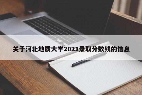 關(guān)于河北地質(zhì)大學(xué)2021錄取分數線(xiàn)的信息