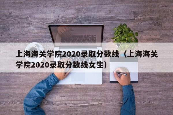 上海海關學院2020錄取分數線（上海海關學院2020錄取分數線女生）