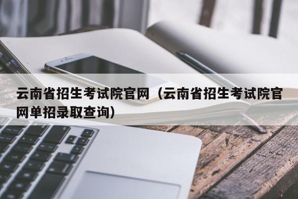 云南省招生考試院官網（云南省招生考試院官網單招錄取查詢）