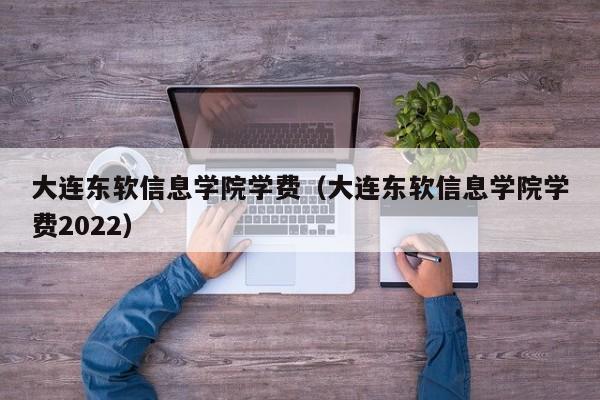 大連東軟信息學(xué)院學(xué)費（大連東軟信息學(xué)院學(xué)費2022）