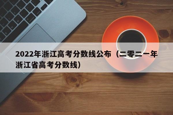 2022年浙江高考分數線公布（二零二一年浙江省高考分數線）