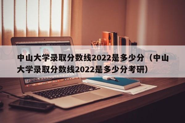 中山大學錄取分數線2022是多少分（中山大學錄取分數線2022是多少分考研）