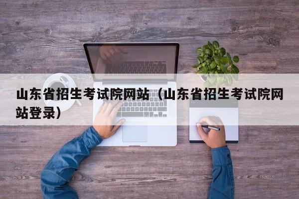 山東省招生考試院網站（山東省招生考試院網站登錄）