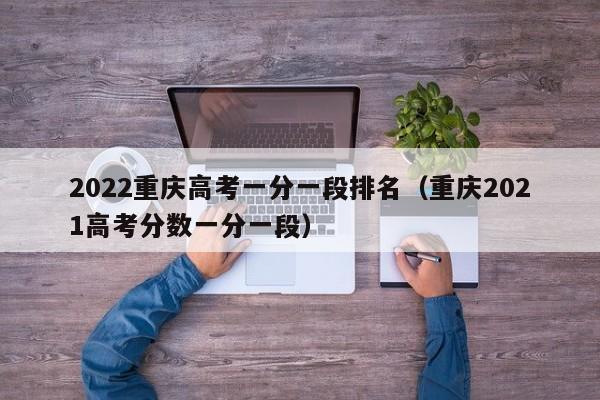 2022重慶高考一分一段排名（重慶2021高考分數一分一段）