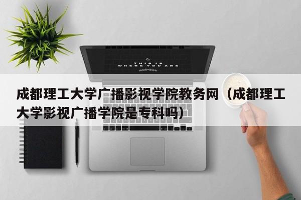 成都理工大學廣播影視學院教務網（成都理工大學影視廣播學院是?？茊幔? title=