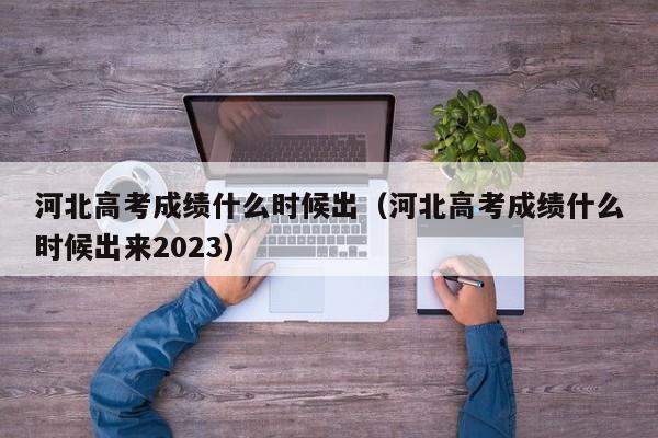 河北高考成績什么時候出（河北高考成績什么時候出來2023）