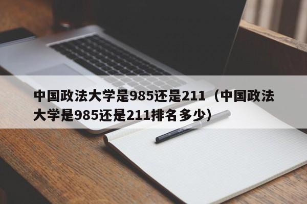 中國政法大學(xué)是985還是211（中國政法大學(xué)是985還是211排名多少）