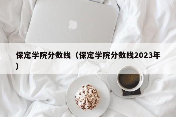 保定學院分數線（保定學院分數線2023年）