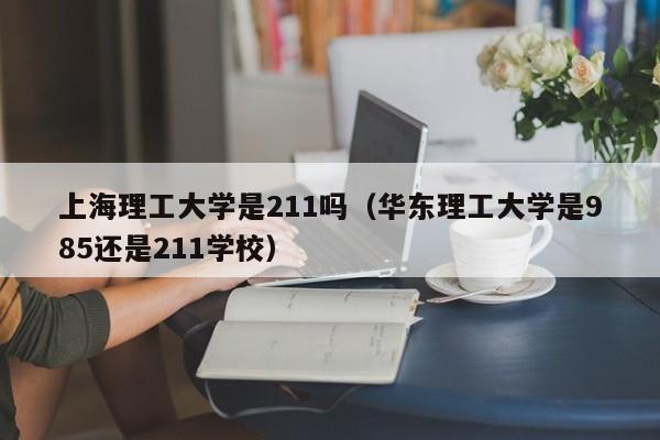 上海理工大學(xué)是211嗎（華東理工大學(xué)是985還是211學(xué)校）