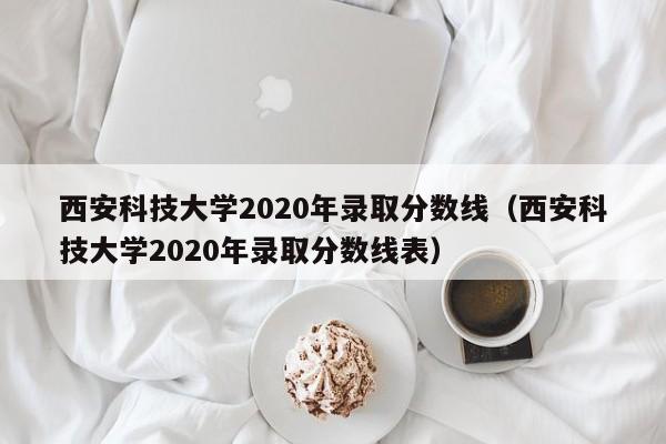 西安科技大學2020年錄取分數線（西安科技大學2020年錄取分數線表）