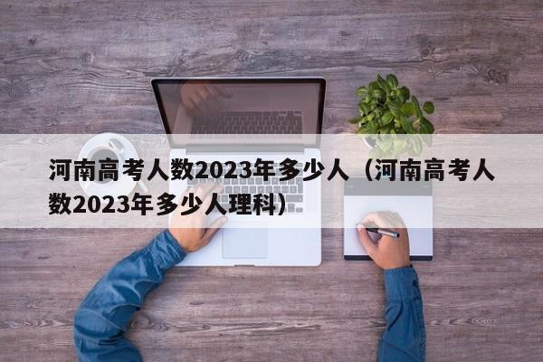 河南高考人數2023年多少人（河南高考人數2023年多少人理科）