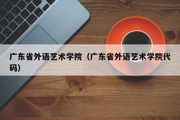 廣東省外語藝術學院（廣東省外語藝術學院代碼）