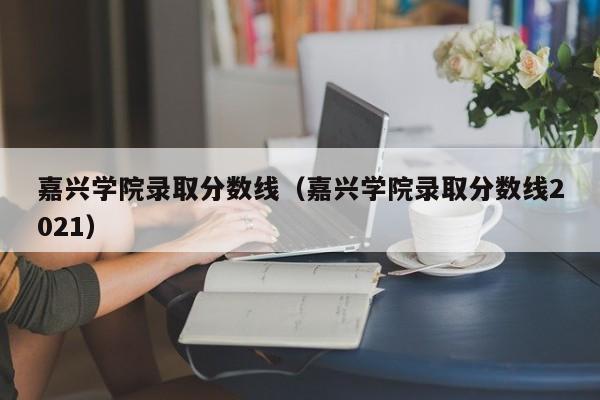 嘉興學院錄取分數線（嘉興學院錄取分數線2021）