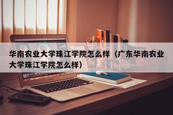 華南農業大學珠江學院怎么樣（廣東華南農業大學珠江學院怎么樣）