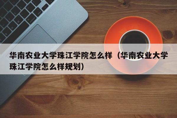 華南農業大學珠江學院怎么樣（華南農業大學珠江學院怎么樣規劃）