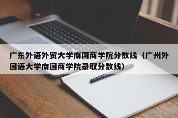 廣東外語(yǔ)外貿大學(xué)南國商學(xué)院分數線(xiàn)（廣州外國語(yǔ)大學(xué)南國商學(xué)院錄取分數線(xiàn)）