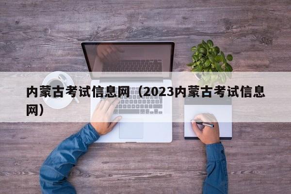 內蒙古考試信息網(wǎng)（2023內蒙古考試信息網(wǎng)）