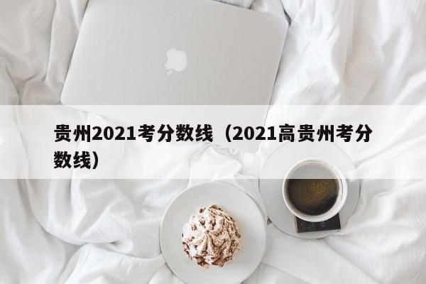 貴州2021考分數線（2021高貴州考分數線）