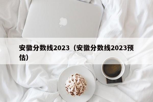 安徽分數線2023（安徽分數線2023預估）