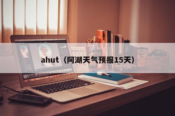 ahut（阿湖天氣預報15天）