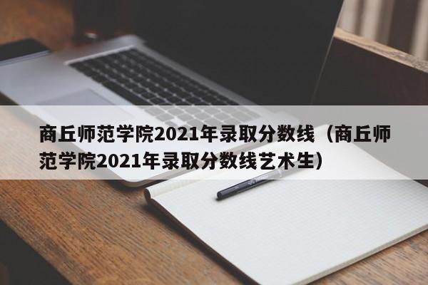 商丘師范學院2021年錄取分數線（商丘師范學院2021年錄取分數線藝術生）