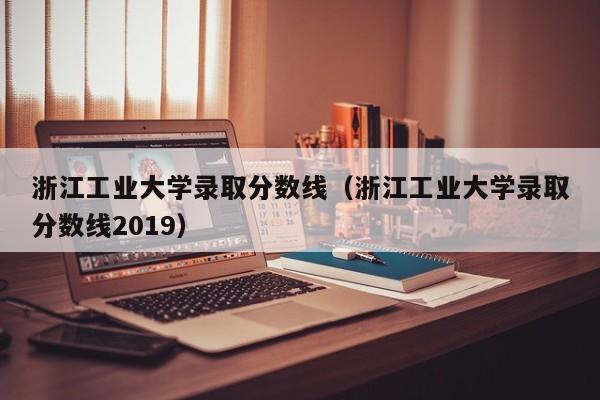 浙江工業大學錄取分數線（浙江工業大學錄取分數線2019）