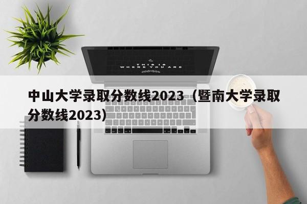 中山大學錄取分數線2023（暨南大學錄取分數線2023）