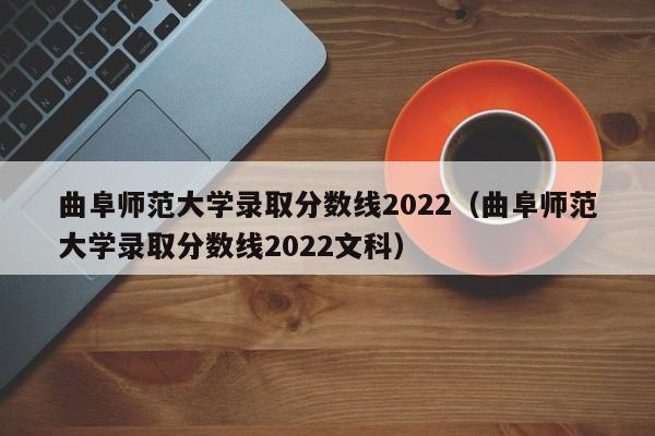 曲阜師范大學錄取分數線2022（曲阜師范大學錄取分數線2022文科）