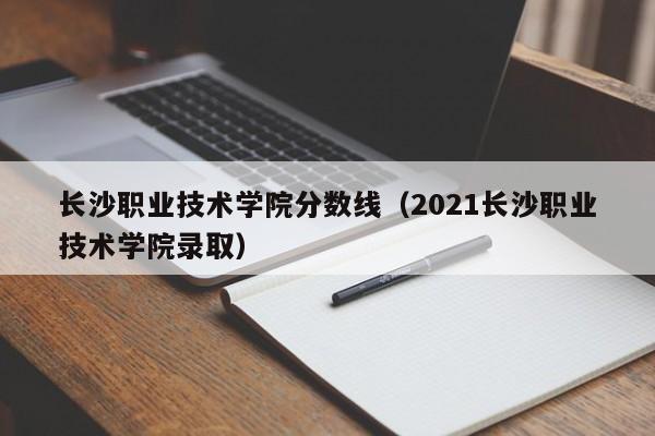 長沙職業技術學院分數線（2021長沙職業技術學院錄?。? title=