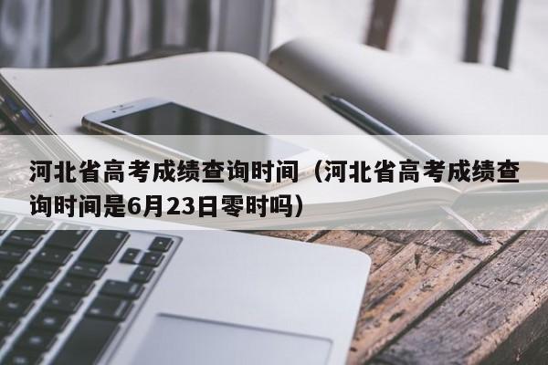 河北省高考成績查詢時間（河北省高考成績查詢時間是6月23日零時嗎）