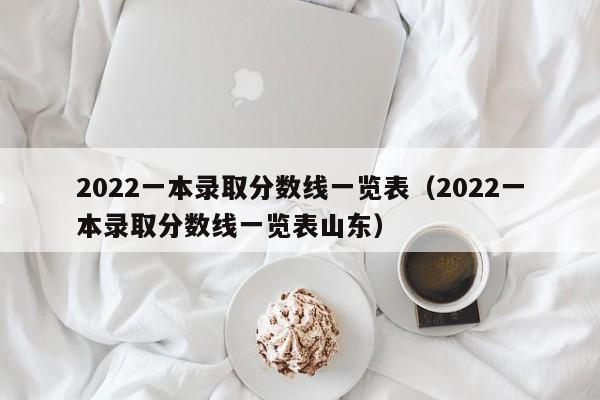 2022一本錄取分數線一覽表（2022一本錄取分數線一覽表山東）