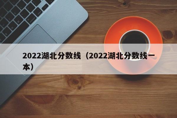 2022湖北分數線（2022湖北分數線一本）