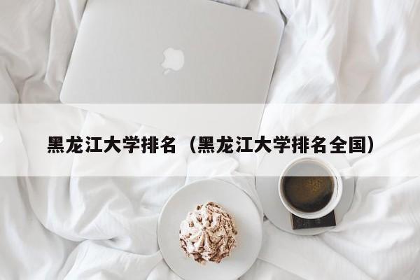 黑龍江大學排名（黑龍江大學排名全國）