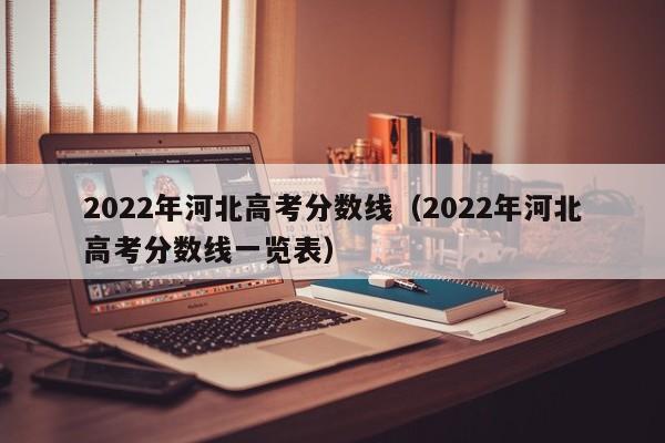 2022年河北高考分數線（2022年河北高考分數線一覽表）